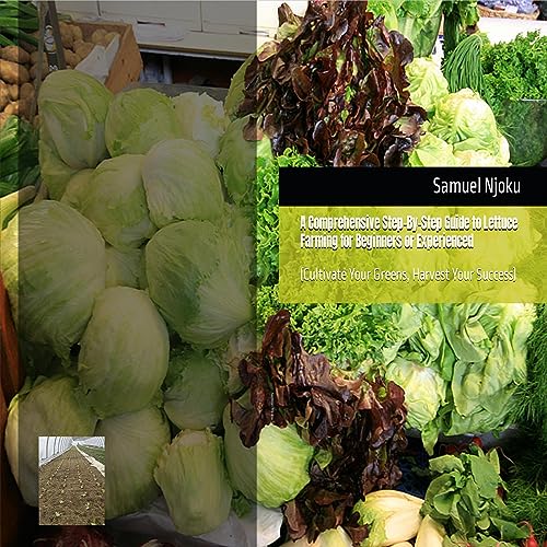 A Comprehensive Step-by-Step Guide to Lettuce Farming for Beginners or Experienced: Cultivate Your Greens, Harvest Your Success